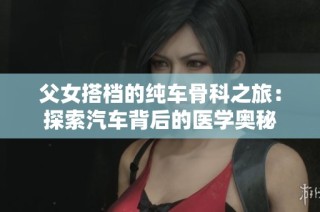父女搭档的纯车骨科之旅：探索汽车背后的医学奥秘