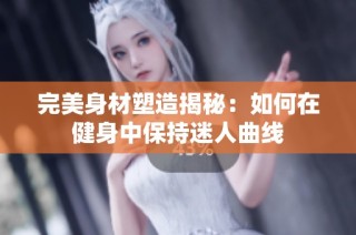 完美身材塑造揭秘：如何在健身中保持迷人曲线