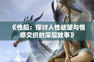 《性船：探讨人性欲望与情感交织的深层故事》