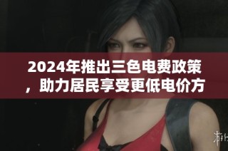 2024年推出三色电费政策，助力居民享受更低电价方案