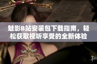 魅影B站安装包下载指南，轻松获取视听享受的全新体验