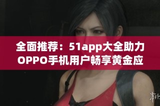 全面推荐：51app大全助力OPPO手机用户畅享黄金应用体验
