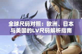 全球尺码对照：欧洲、日本与美国的LV尺码解析指南