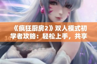《疯狂厨房2》双人模式初学者攻略：轻松上手，共享烹饪乐趣