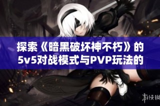 探索《暗黑破坏神不朽》的5v5对战模式与PVP玩法的全面解析与体验分享