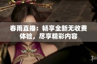 春雨直播：畅享全新无收费体验，尽享精彩内容