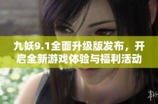 九妖9.1全面升级版发布，开启全新游戏体验与福利活动
