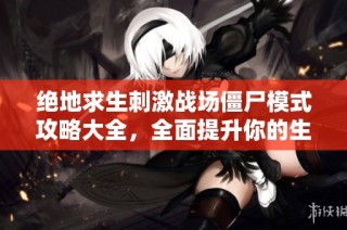 绝地求生刺激战场僵尸模式攻略大全，全面提升你的生存技能