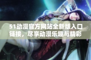 51动漫官方网站全新版入口链接，尽享动漫乐趣与精彩内容