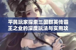 平民玩家探索三国群英传霸王之业的深度玩法与实用攻略心得