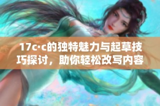 17c·c的独特魅力与起草技巧探讨，助你轻松改写内容