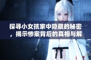 探寻小女孩家中隐藏的秘密，揭示惨案背后的真相与解谜攻略详解