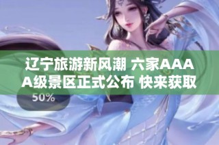 辽宁旅游新风潮 六家AAAA级景区正式公布 快来获取打卡攻略一览无遗