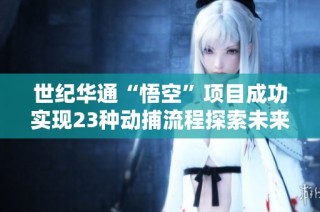 世纪华通“悟空”项目成功实现23种动捕流程探索未来无限可能性