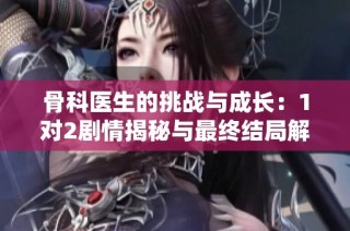 骨科医生的挑战与成长：1对2剧情揭秘与最终结局解析