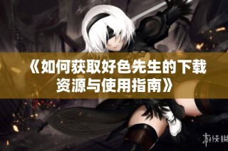 《如何获取好色先生的下载资源与使用指南》
