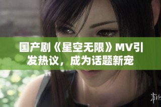 国产剧《星空无限》MV引发热议，成为话题新宠