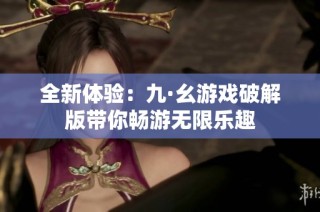 全新体验：九·幺游戏破解版带你畅游无限乐趣