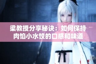梁教授分享秘诀：如何保持肉馅小水饺的口感和味道