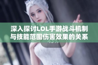 深入探讨LOL手游战斗机制与技能范围伤害效果的关系解析