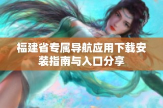 福建省专属导航应用下载安装指南与入口分享