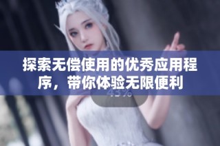 探索无偿使用的优秀应用程序，带你体验无限便利