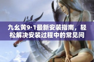 九幺黄9·1最新安装指南，轻松解决安装过程中的常见问题