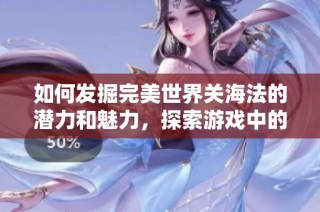 如何发掘完美世界关海法的潜力和魅力，探索游戏中的秘密与乐趣
