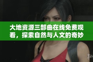 大地资源三部曲在线免费观看，探索自然与人文的奇妙世界