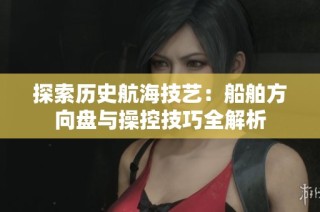 探索历史航海技艺：船舶方向盘与操控技巧全解析