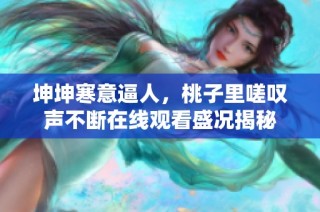 坤坤寒意逼人，桃子里嗟叹声不断在线观看盛况揭秘