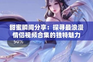 甜蜜瞬间分享：探寻最浪漫情侣视频合集的独特魅力