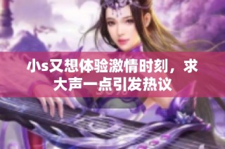 小s又想体验激情时刻，求大声一点引发热议