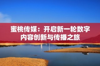 蜜桃传媒：开启新一轮数字内容创新与传播之旅