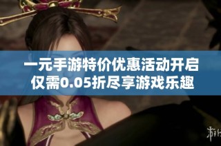 一元手游特价优惠活动开启 仅需0.05折尽享游戏乐趣