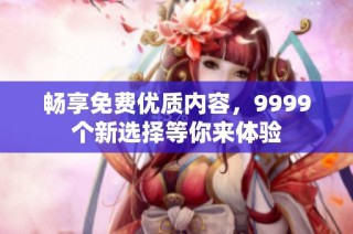 畅享免费优质内容，9999个新选择等你来体验