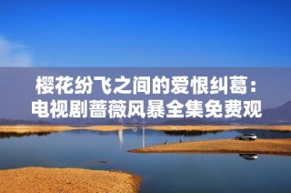 樱花纷飞之间的爱恨纠葛：电视剧蔷薇风暴全集免费观看攻略