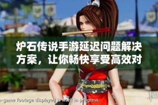 炉石传说手游延迟问题解决方案，让你畅快享受高效对战体验的加速器使用指南