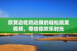 欣赏边吃奶边摸的轻松搞笑视频，带给你欢乐时光