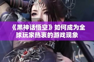 《黑神话悟空》如何成为全球玩家热衷的游戏现象