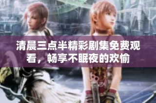清晨三点半精彩剧集免费观看，畅享不眠夜的欢愉