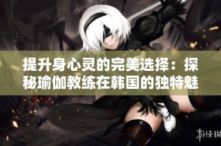 提升身心灵的完美选择：探秘瑜伽教练在韩国的独特魅力