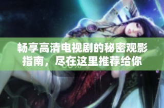 畅享高清电视剧的秘密观影指南，尽在这里推荐给你