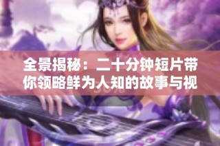 全景揭秘：二十分钟短片带你领略鲜为人知的故事与视角