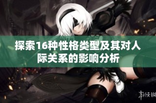 探索16种性格类型及其对人际关系的影响分析