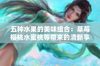 五种水果的美味组合：草莓樱桃水蜜桃等带来的清新享受