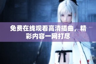 免费在线观看高清插曲，精彩内容一网打尽