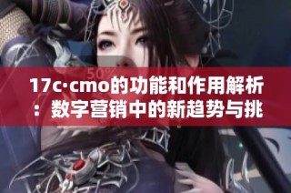 17c·cmo的功能和作用解析：数字营销中的新趋势与挑战