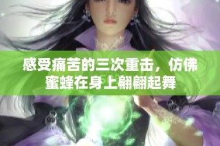 感受痛苦的三次重击，仿佛蜜蜂在身上翩翩起舞