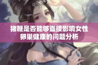 猪鞭是否能够直接影响女性卵巢健康的问题分析